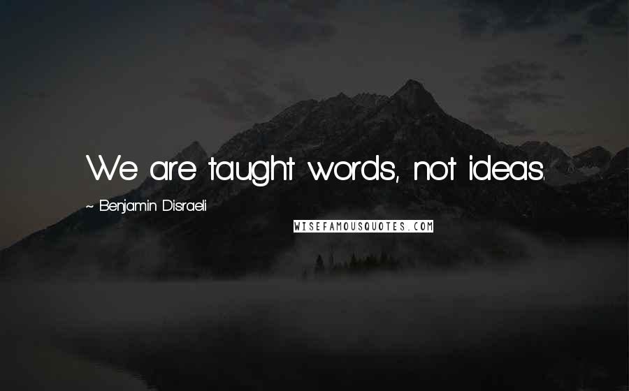 Benjamin Disraeli Quotes: We are taught words, not ideas.