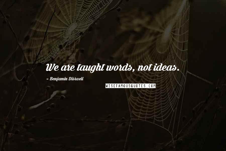 Benjamin Disraeli Quotes: We are taught words, not ideas.