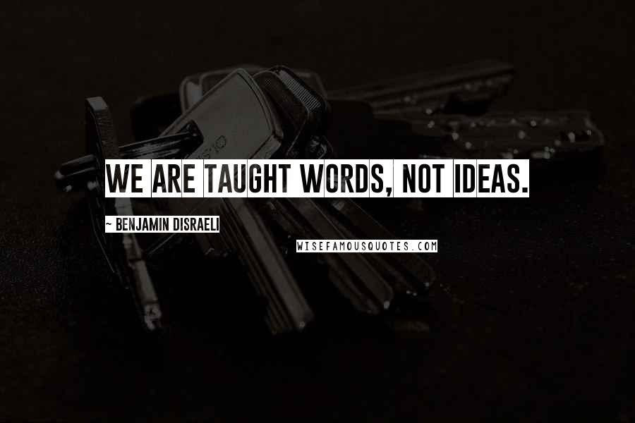 Benjamin Disraeli Quotes: We are taught words, not ideas.