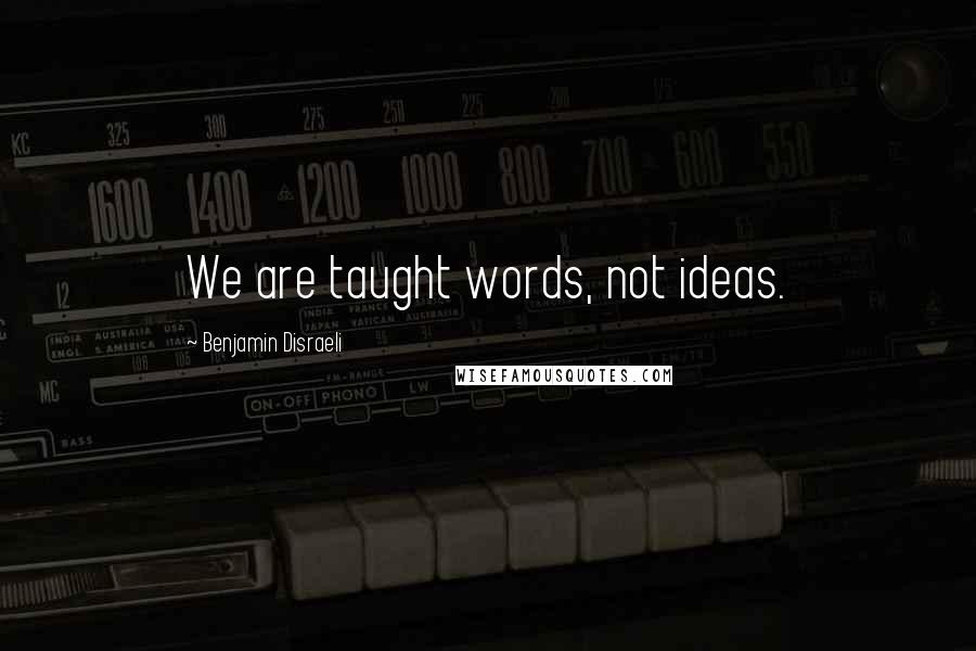 Benjamin Disraeli Quotes: We are taught words, not ideas.