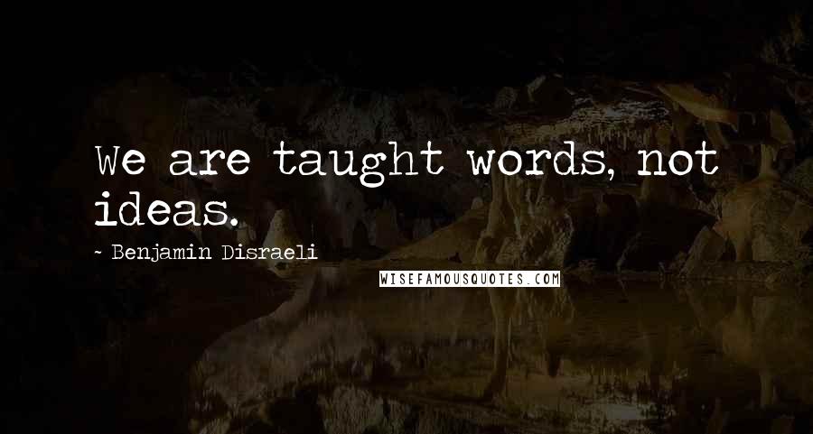 Benjamin Disraeli Quotes: We are taught words, not ideas.