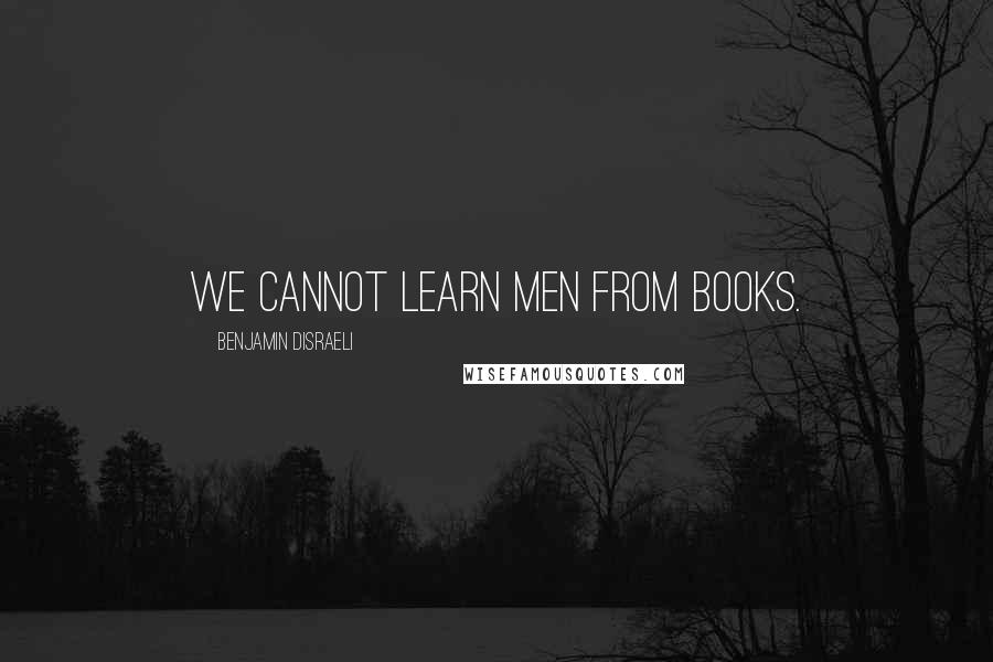 Benjamin Disraeli Quotes: We cannot learn men from books.