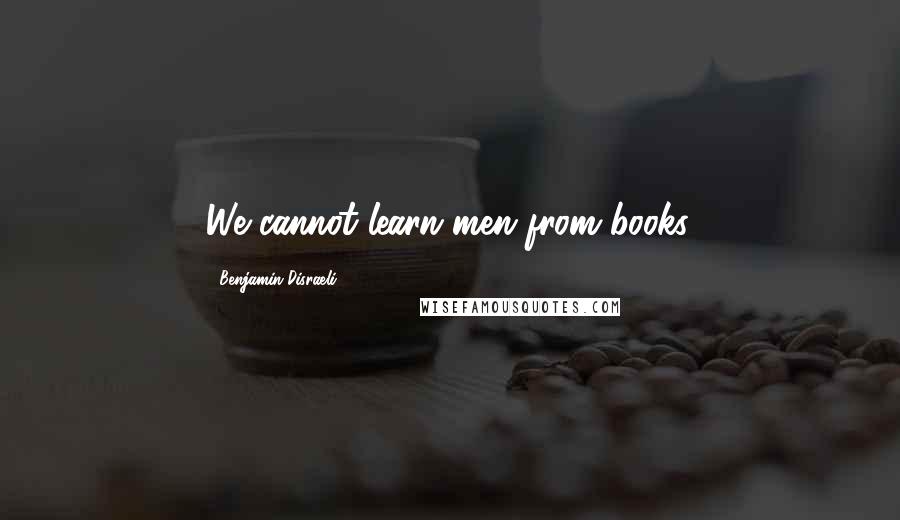 Benjamin Disraeli Quotes: We cannot learn men from books.