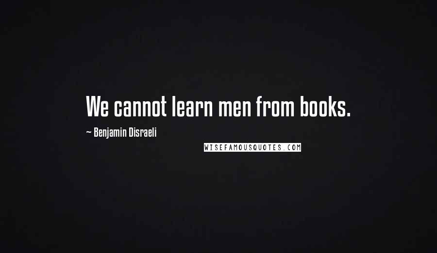 Benjamin Disraeli Quotes: We cannot learn men from books.