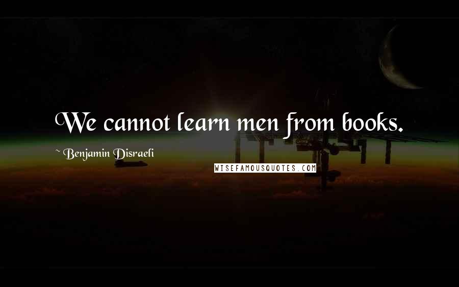 Benjamin Disraeli Quotes: We cannot learn men from books.