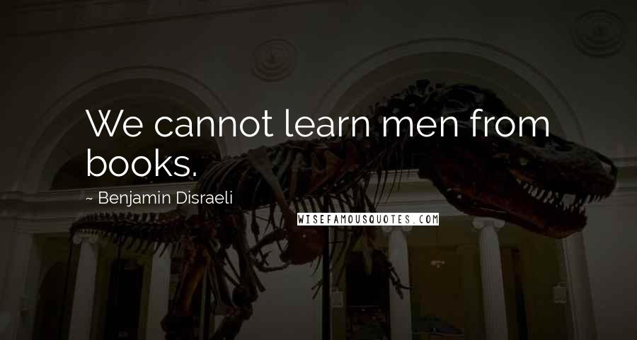 Benjamin Disraeli Quotes: We cannot learn men from books.