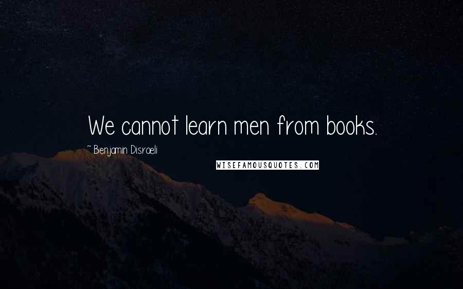 Benjamin Disraeli Quotes: We cannot learn men from books.