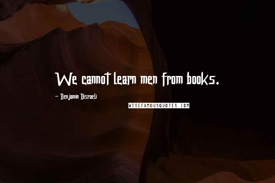 Benjamin Disraeli Quotes: We cannot learn men from books.