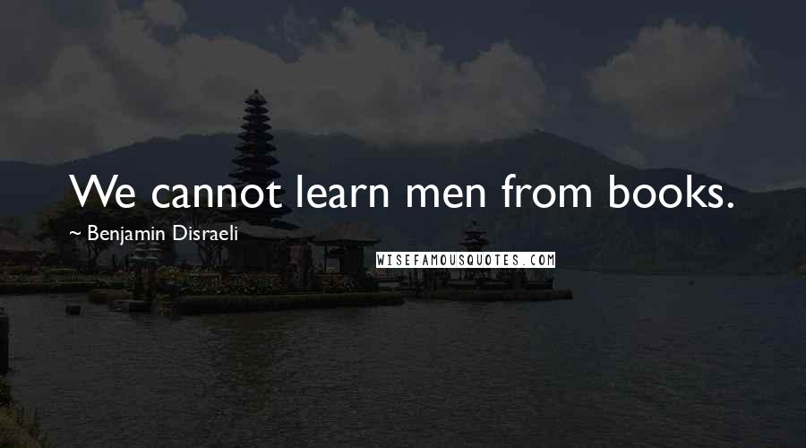 Benjamin Disraeli Quotes: We cannot learn men from books.