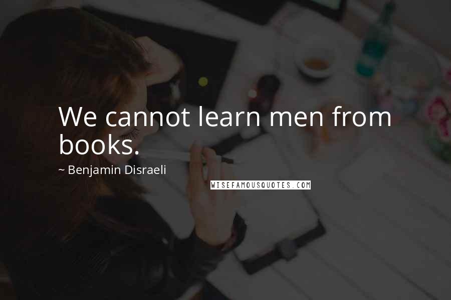 Benjamin Disraeli Quotes: We cannot learn men from books.