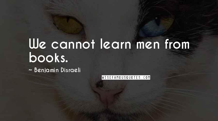 Benjamin Disraeli Quotes: We cannot learn men from books.