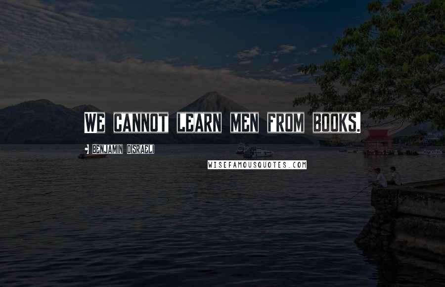 Benjamin Disraeli Quotes: We cannot learn men from books.