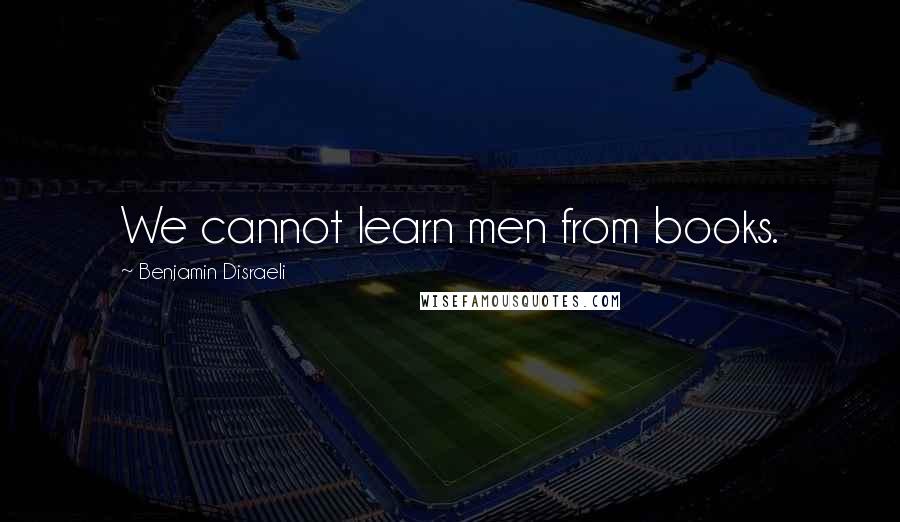 Benjamin Disraeli Quotes: We cannot learn men from books.