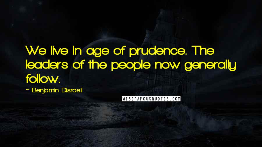 Benjamin Disraeli Quotes: We live in age of prudence. The leaders of the people now generally follow.