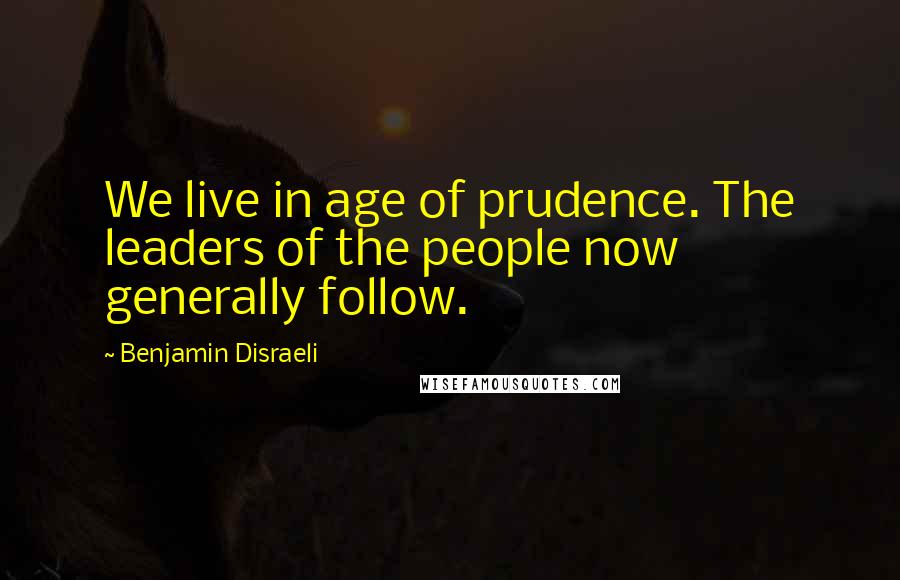 Benjamin Disraeli Quotes: We live in age of prudence. The leaders of the people now generally follow.