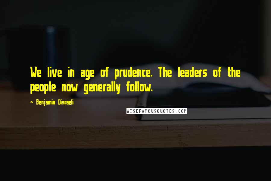 Benjamin Disraeli Quotes: We live in age of prudence. The leaders of the people now generally follow.