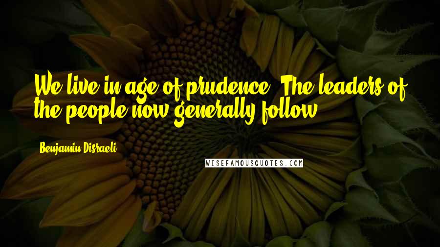 Benjamin Disraeli Quotes: We live in age of prudence. The leaders of the people now generally follow.