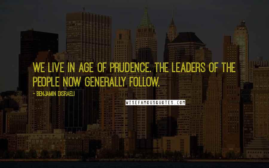 Benjamin Disraeli Quotes: We live in age of prudence. The leaders of the people now generally follow.