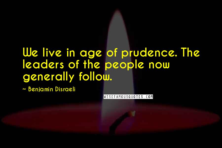 Benjamin Disraeli Quotes: We live in age of prudence. The leaders of the people now generally follow.