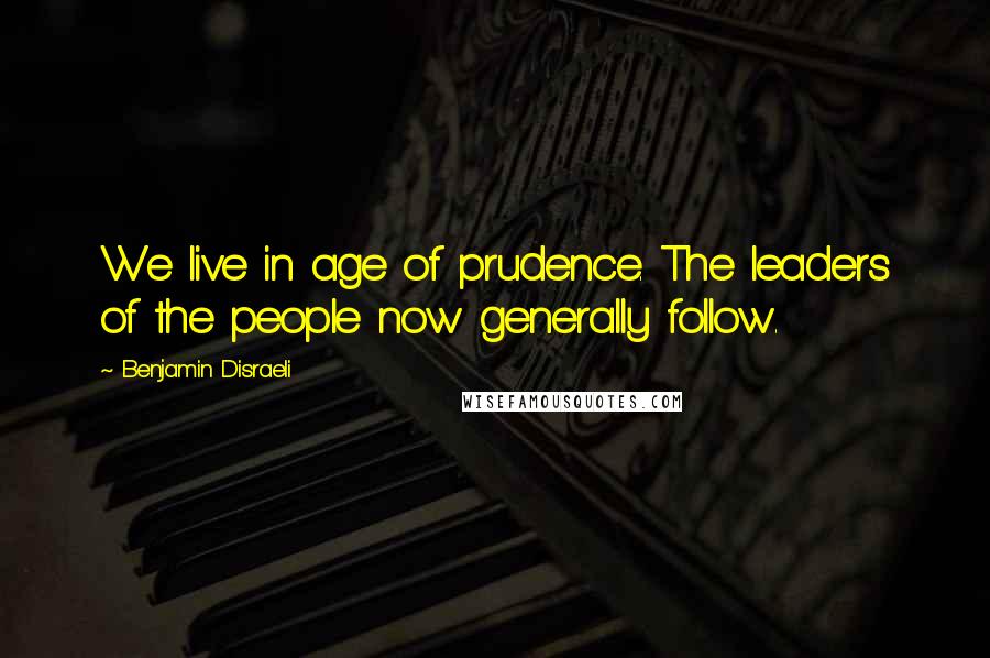 Benjamin Disraeli Quotes: We live in age of prudence. The leaders of the people now generally follow.