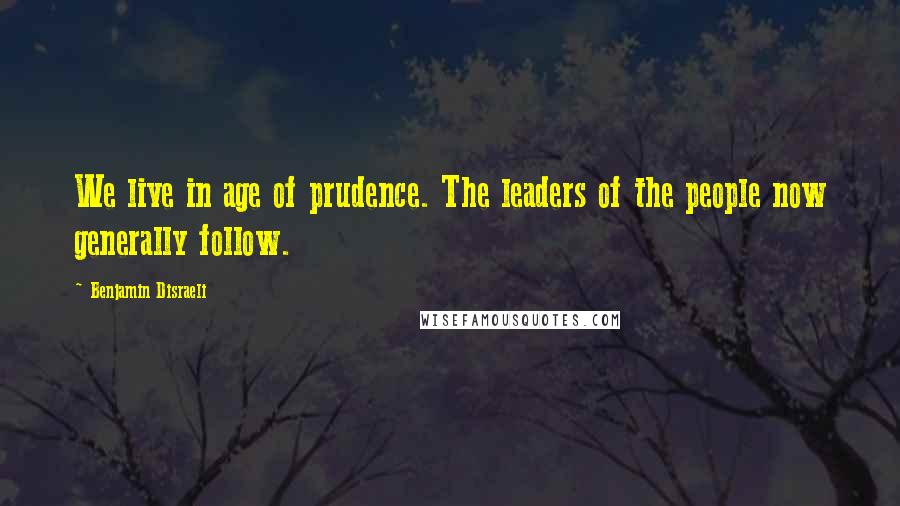 Benjamin Disraeli Quotes: We live in age of prudence. The leaders of the people now generally follow.