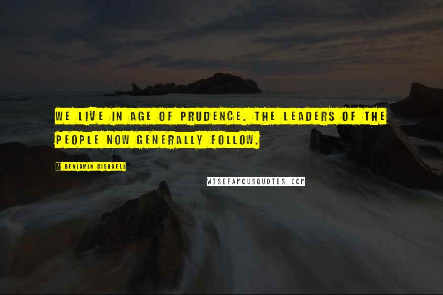 Benjamin Disraeli Quotes: We live in age of prudence. The leaders of the people now generally follow.