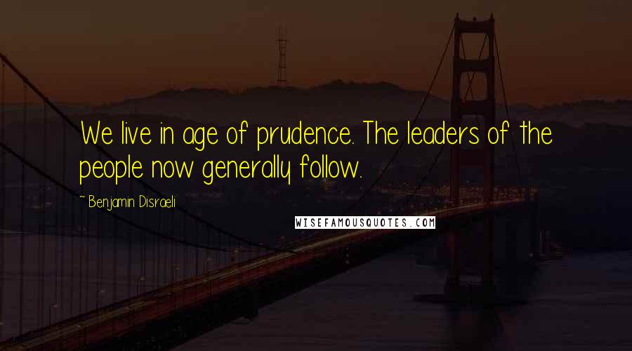 Benjamin Disraeli Quotes: We live in age of prudence. The leaders of the people now generally follow.