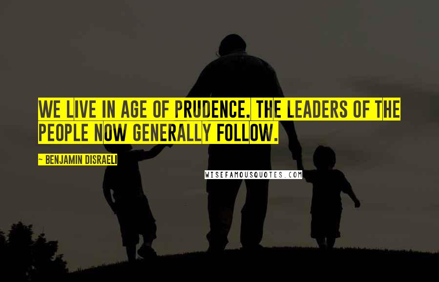 Benjamin Disraeli Quotes: We live in age of prudence. The leaders of the people now generally follow.