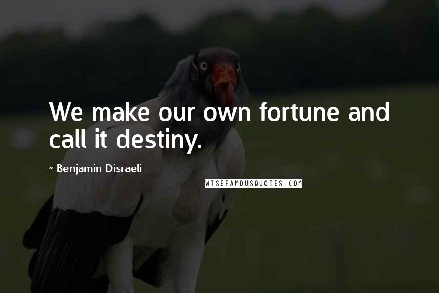 Benjamin Disraeli Quotes: We make our own fortune and call it destiny.