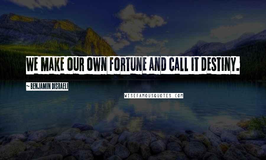 Benjamin Disraeli Quotes: We make our own fortune and call it destiny.