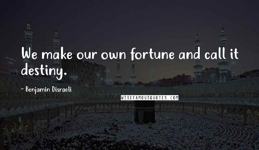 Benjamin Disraeli Quotes: We make our own fortune and call it destiny.
