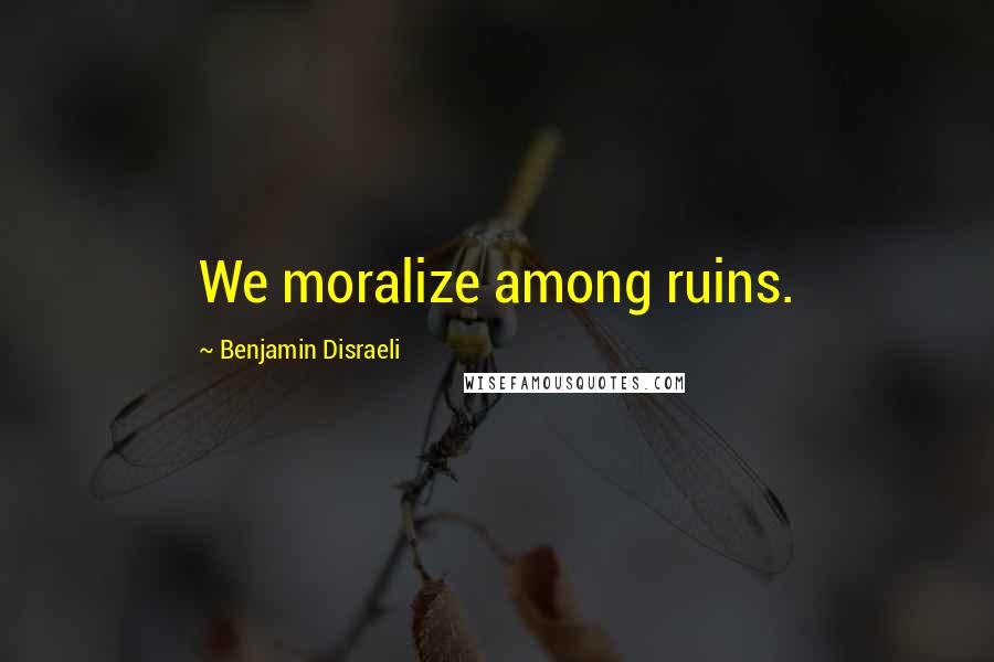 Benjamin Disraeli Quotes: We moralize among ruins.