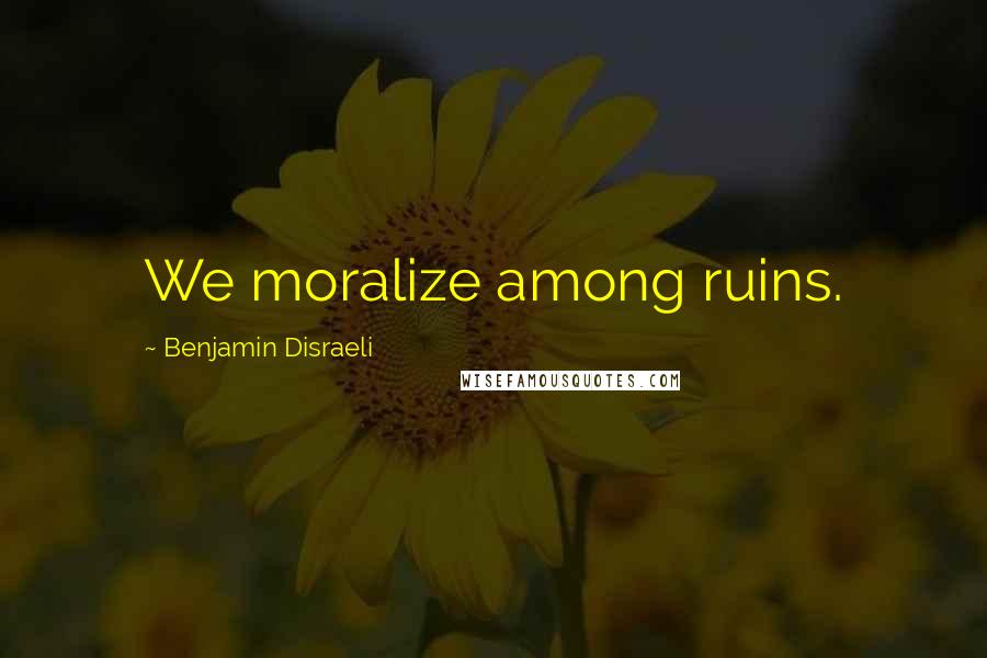 Benjamin Disraeli Quotes: We moralize among ruins.