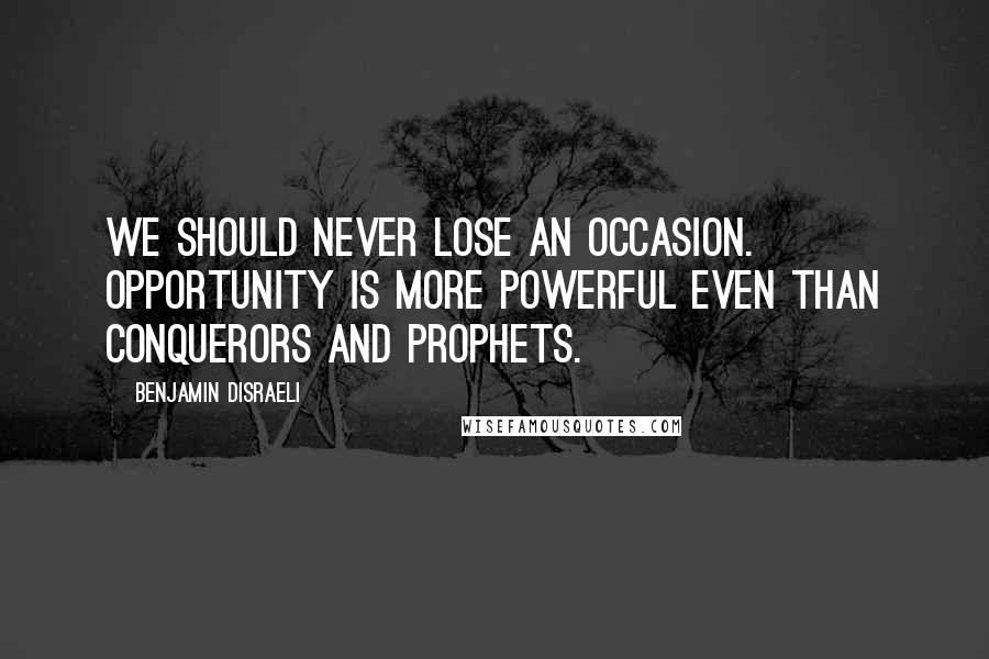 Benjamin Disraeli Quotes: We should never lose an occasion. Opportunity is more powerful even than conquerors and prophets.