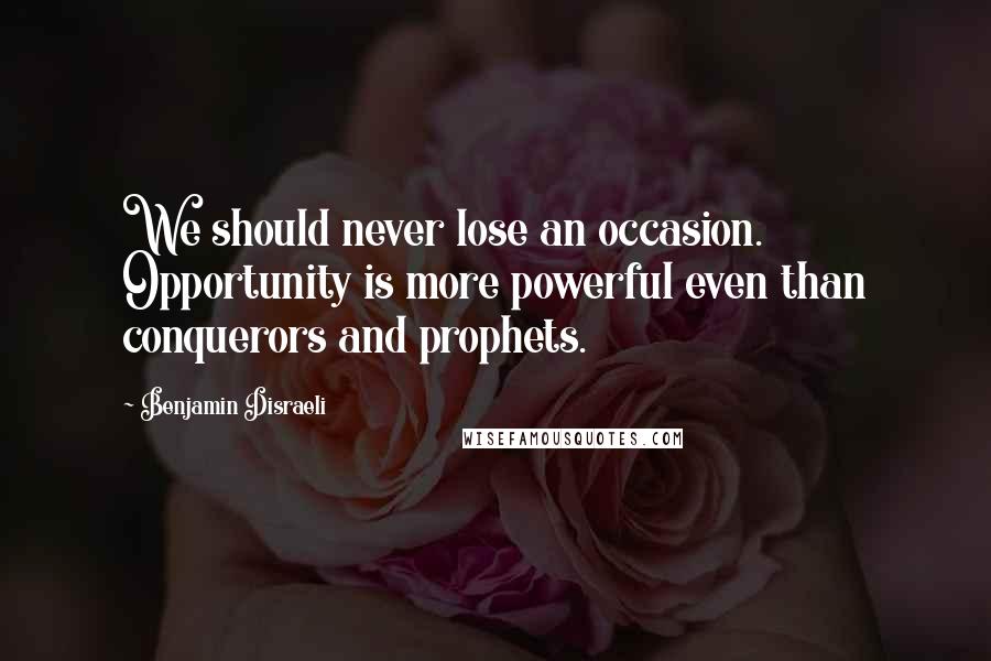 Benjamin Disraeli Quotes: We should never lose an occasion. Opportunity is more powerful even than conquerors and prophets.