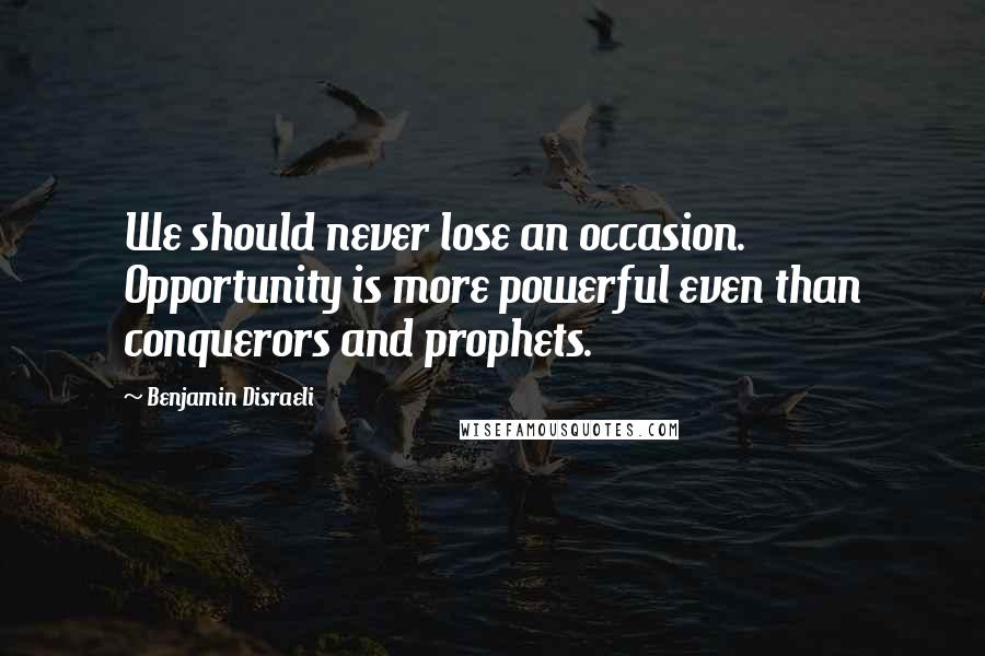 Benjamin Disraeli Quotes: We should never lose an occasion. Opportunity is more powerful even than conquerors and prophets.