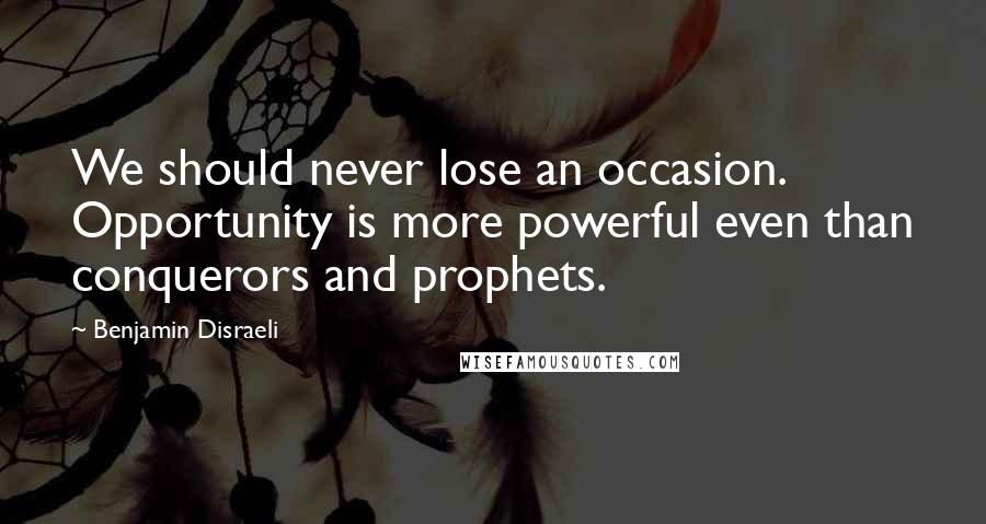 Benjamin Disraeli Quotes: We should never lose an occasion. Opportunity is more powerful even than conquerors and prophets.