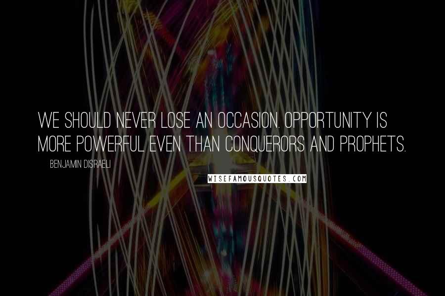 Benjamin Disraeli Quotes: We should never lose an occasion. Opportunity is more powerful even than conquerors and prophets.