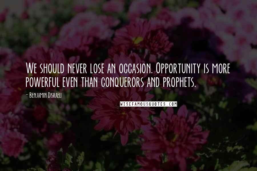 Benjamin Disraeli Quotes: We should never lose an occasion. Opportunity is more powerful even than conquerors and prophets.