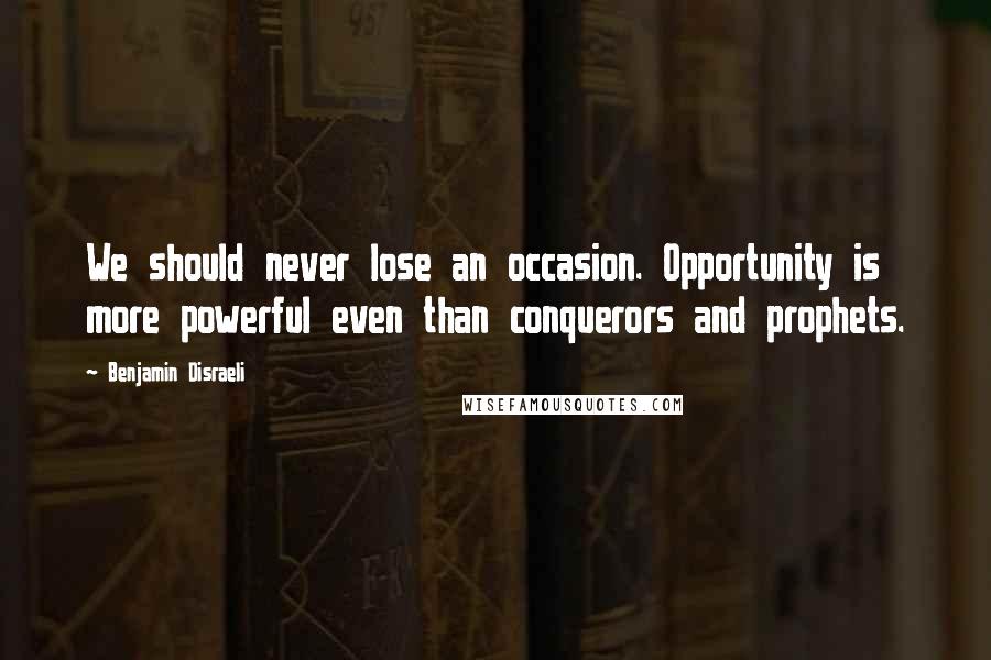 Benjamin Disraeli Quotes: We should never lose an occasion. Opportunity is more powerful even than conquerors and prophets.