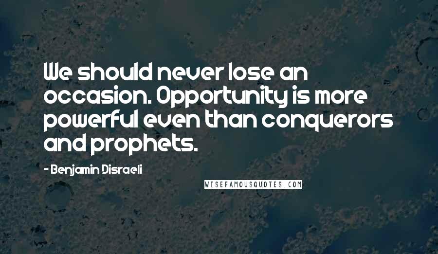 Benjamin Disraeli Quotes: We should never lose an occasion. Opportunity is more powerful even than conquerors and prophets.