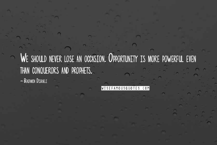 Benjamin Disraeli Quotes: We should never lose an occasion. Opportunity is more powerful even than conquerors and prophets.