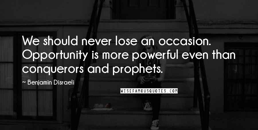 Benjamin Disraeli Quotes: We should never lose an occasion. Opportunity is more powerful even than conquerors and prophets.