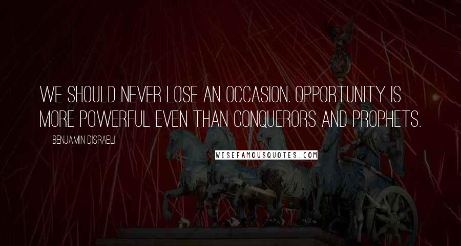 Benjamin Disraeli Quotes: We should never lose an occasion. Opportunity is more powerful even than conquerors and prophets.