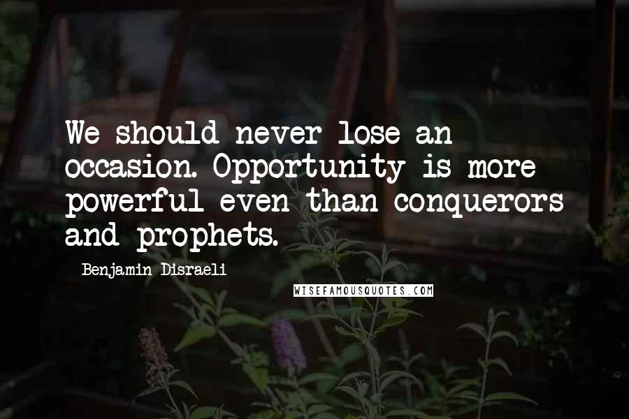 Benjamin Disraeli Quotes: We should never lose an occasion. Opportunity is more powerful even than conquerors and prophets.