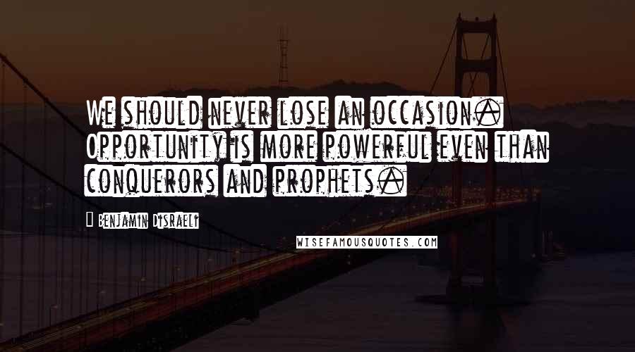 Benjamin Disraeli Quotes: We should never lose an occasion. Opportunity is more powerful even than conquerors and prophets.