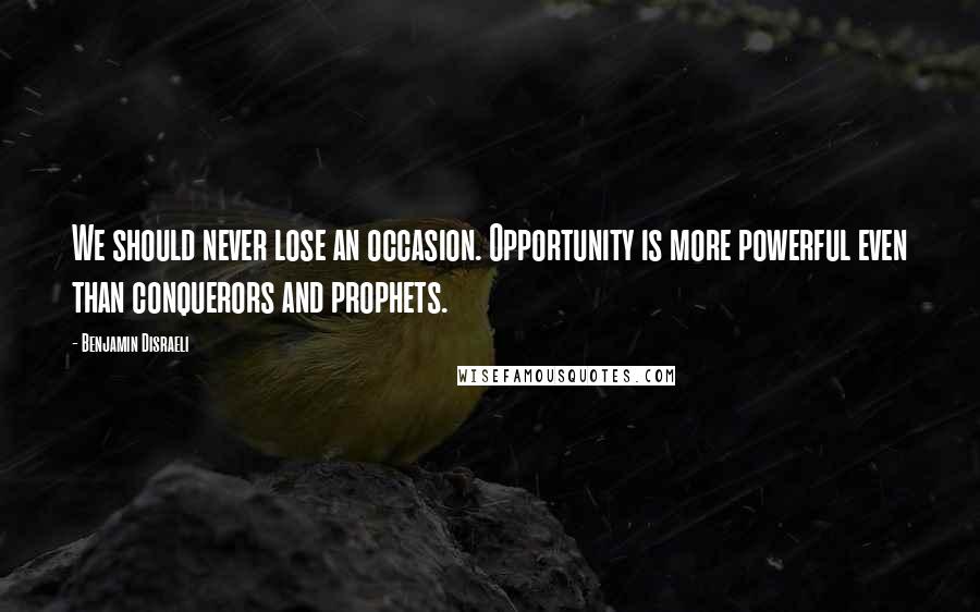 Benjamin Disraeli Quotes: We should never lose an occasion. Opportunity is more powerful even than conquerors and prophets.