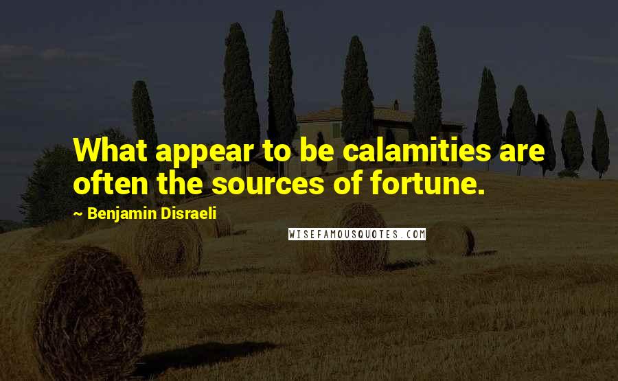 Benjamin Disraeli Quotes: What appear to be calamities are often the sources of fortune.