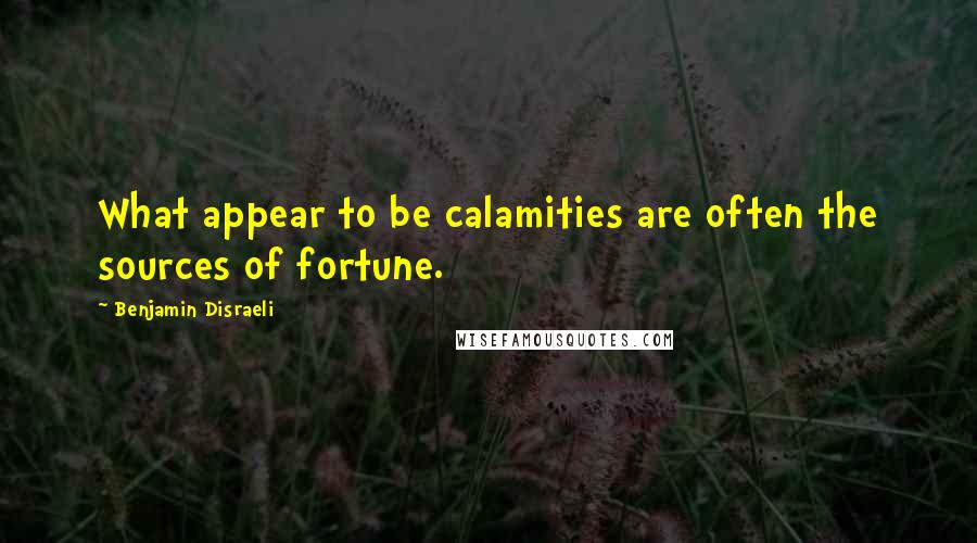 Benjamin Disraeli Quotes: What appear to be calamities are often the sources of fortune.