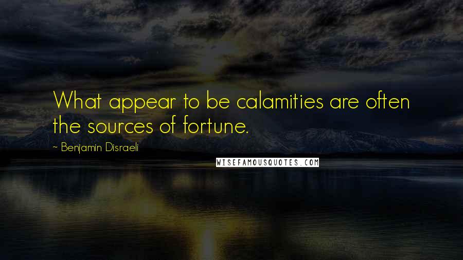 Benjamin Disraeli Quotes: What appear to be calamities are often the sources of fortune.